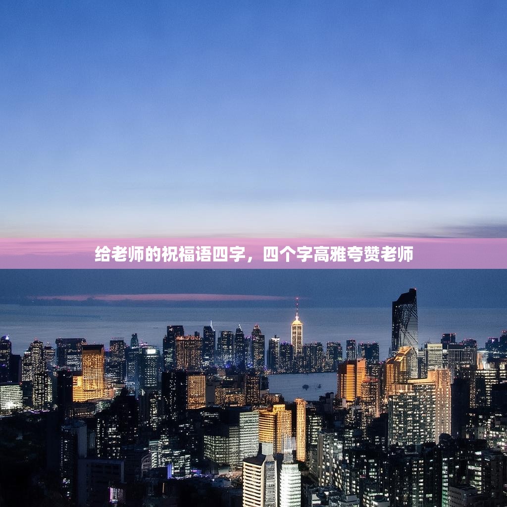 给老师的祝福语四字，四个字高雅夸赞老师